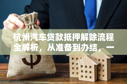 杭州汽车贷款抵押解除流程全解析,从准备到办结,一步不落