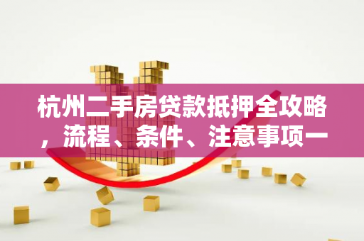 杭州二手房贷款抵押全攻略,流程、条件、注意事项一文读懂