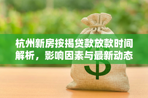 杭州新房按揭贷款放款时间解析,影响因素与最新动态