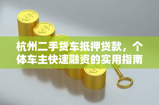 杭州二手货车抵押贷款,个体车主快速融资的实用指南 杭州二手货车抵押贷款,个体车主快速融资的实用指南