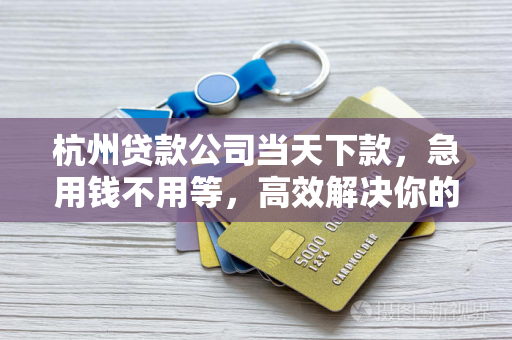 杭州贷款公司当天下款,急用钱不用等,高效解决你的资金燃眉之急