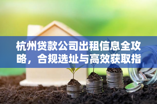 杭州贷款公司出租信息全攻略,合规选址与高效获取指南