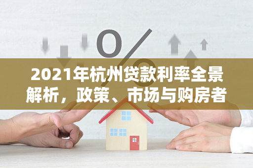 2021年杭州贷款利率全景解析,政策、市场与购房者指南