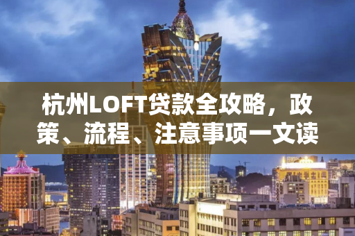 杭州LOFT贷款全攻略,政策、流程、注意事项一文读懂 杭州LOFT贷款全攻略,政策、流程、注意事项一文读懂