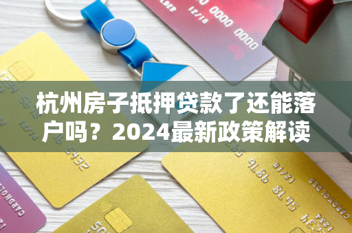 杭州房子抵押贷款了还能落户吗?2024最新政策解读来了