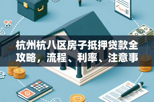 杭州杭八区房子抵押贷款全攻略,流程、利率、注意事项一文读懂 杭州杭八区房子抵押贷款全攻略,流程、利率、注意事项一文读懂