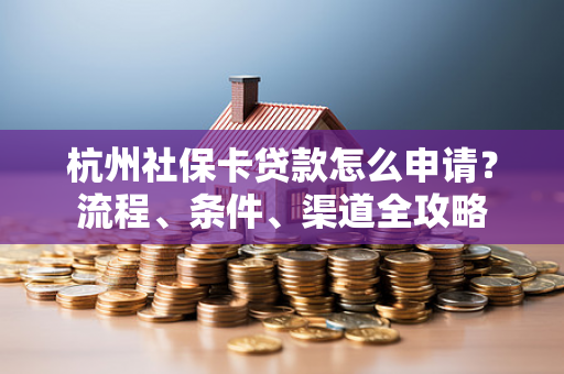 杭州社保卡贷款怎么申请?流程、条件、渠道全攻略