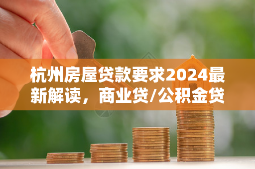 杭州房屋贷款要求2024最新解读,商业贷/公积金贷条件全知道