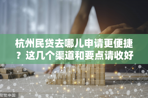 杭州民贷去哪儿申请更便捷?这几个渠道和要点请收好!