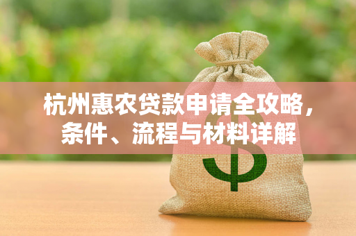 杭州惠农贷款申请全攻略,条件、流程与材料详解 杭州惠农贷款申请全攻略,条件、流程与材料详解