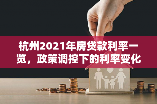 杭州2021年房贷款利率一览,政策调控下的利率变化与执行细节