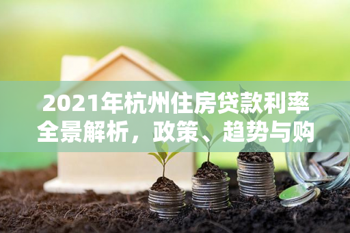 2021年杭州住房贷款利率全景解析,政策、趋势与购房者影响