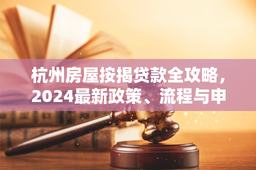 杭州房屋按揭贷款全攻略,2024最新政策、流程与申请指南