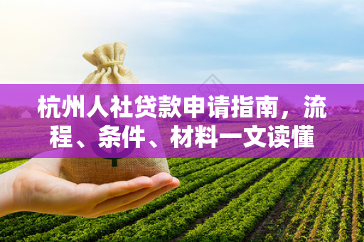 杭州人社贷款申请指南,流程、条件、材料一文读懂
