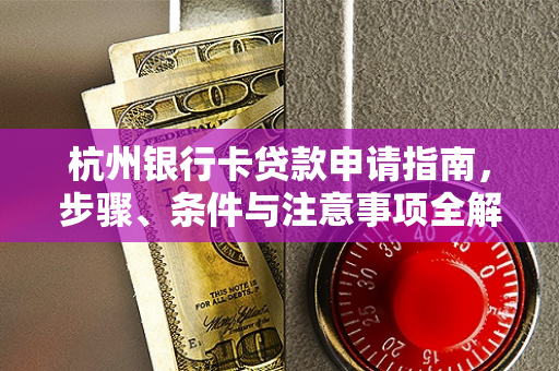 杭州银行卡贷款申请指南,步骤、条件与注意事项全解析