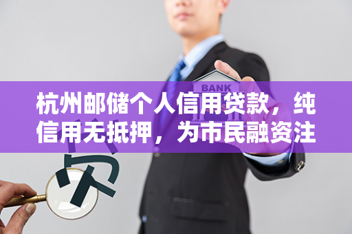 杭州邮储个人信用贷款,纯信用无抵押,为市民融资注入活水