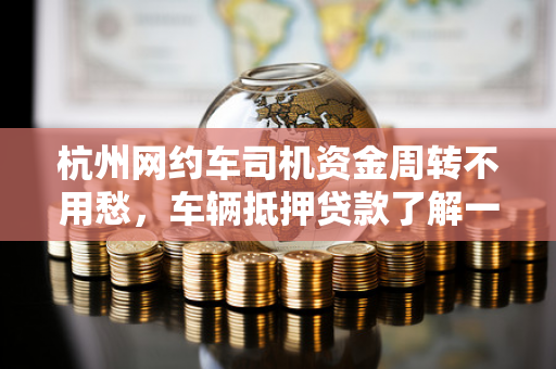 杭州网约车司机资金周转不用愁,车辆抵押贷款了解一下! 杭州网约车司机资金周转不用愁,车辆抵押贷款了解一下!