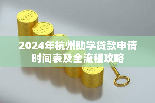 2024年杭州助学贷款申请时间表及全流程攻略