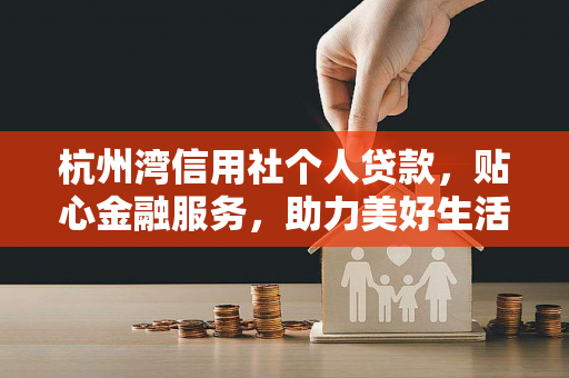 杭州湾信用社个人贷款,贴心金融服务,助力美好生活