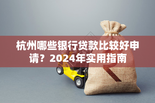 杭州哪些银行贷款比较好申请?2024年实用指南