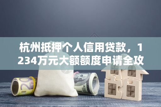 杭州抵押个人信用贷款,1234万元大额额度申请全攻略