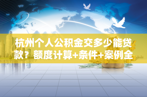 杭州个人公积金交多少能贷款?额度计算+条件+案例全攻略