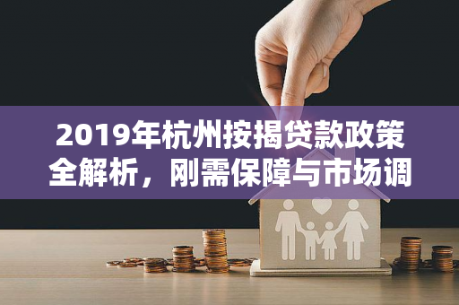 2019年杭州按揭贷款政策全解析,刚需保障与市场调控的平衡术