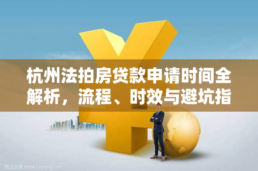 杭州法拍房贷款申请时间全解析,流程、时效与避坑指南