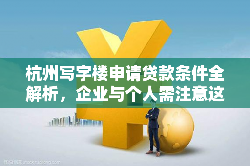 杭州写字楼申请贷款条件全解析,企业与个人需注意这些要点 杭州写字楼申请贷款条件全解析,企业与个人需注意这些要点