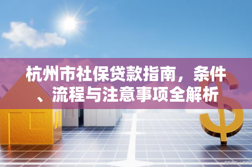杭州市社保贷款指南,条件、流程与注意事项全解析 杭州市社保贷款指南,条件、流程与注意事项全解析