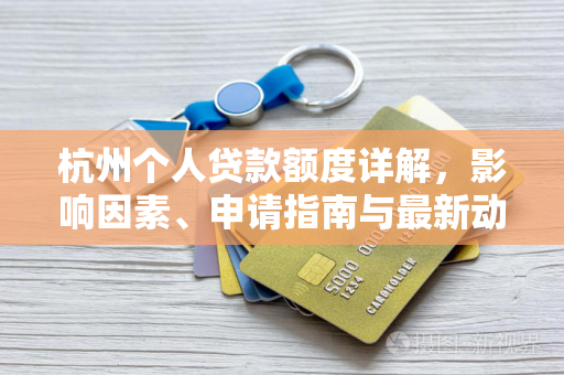 杭州个人贷款额度详解,影响因素、申请指南与最新动态