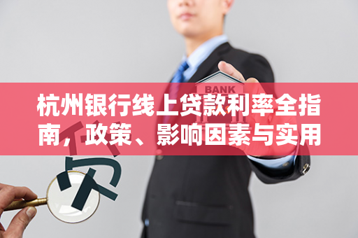 杭州银行线上贷款利率全指南,政策、影响因素与实用技巧 杭州银行线上贷款利率全指南,政策、影响因素与实用技巧
