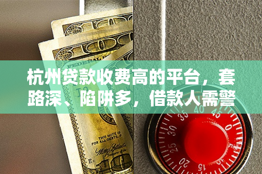 杭州贷款收费高的平台,套路深、陷阱多,借款人需警惕这些隐形坑 杭州贷款收费高的平台,套路深、陷阱多,借款人需警惕这些隐形坑