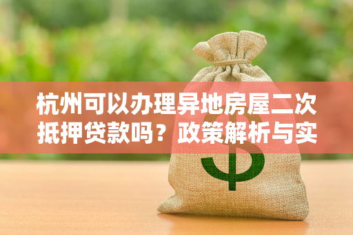 杭州可以办理异地房屋二次抵押贷款吗?政策解析与实操指南 杭州可以办理异地房屋二次抵押贷款吗?政策解析与实操指南