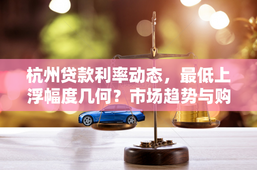 杭州贷款利率动态,最低上浮幅度几何?市场趋势与购房影响解析