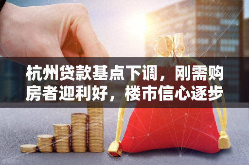杭州贷款基点下调,刚需购房者迎利好,楼市信心逐步回暖 杭州贷款基点下调,刚需购房者迎利好,楼市信心逐步回暖