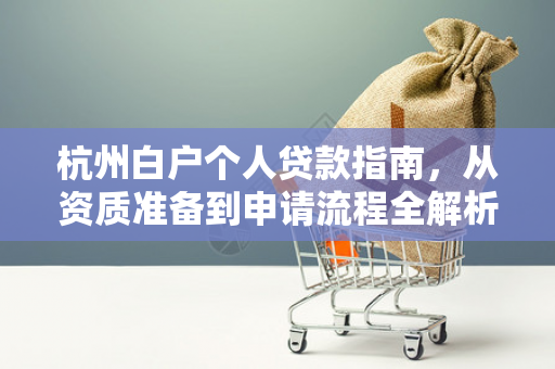 杭州白户个人贷款指南,从资质准备到申请流程全解析