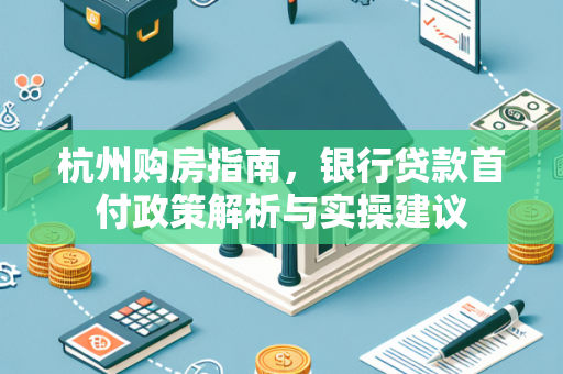 杭州购房指南,银行贷款首付政策解析与实操建议
