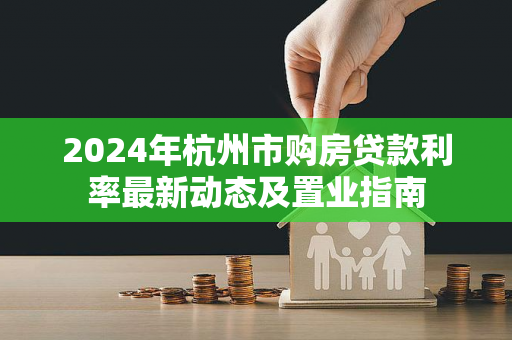 2024年杭州市购房贷款利率最新动态及置业指南
