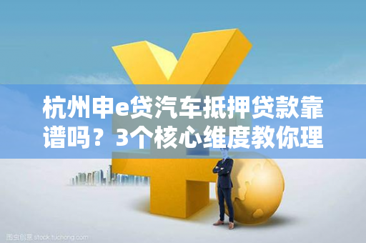 杭州申e贷汽车抵押贷款靠谱吗?3个核心维度教你理性判断 杭州申e贷汽车抵押贷款靠谱吗?3个核心维度教你理性判断
