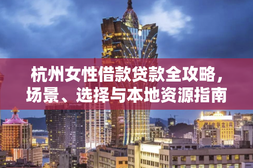 杭州女性借款贷款全攻略,场景、选择与本地资源指南