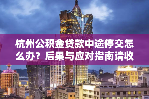 杭州公积金贷款中途停交怎么办?后果与应对指南请收好