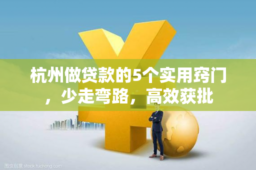 杭州做贷款的5个实用窍门,少走弯路,高效获批 杭州做贷款的5个实用窍门,少走弯路,高效获批
