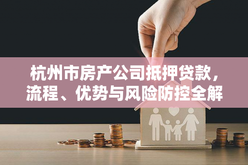 杭州市房产公司抵押贷款,流程、优势与风险防控全解析