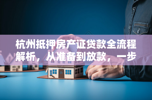 杭州抵押房产证贷款全流程解析,从准备到放款,一步不落