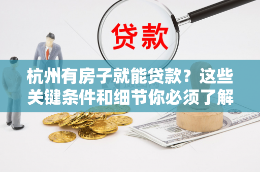 杭州有房子就能贷款?这些关键条件和细节你必须了解!