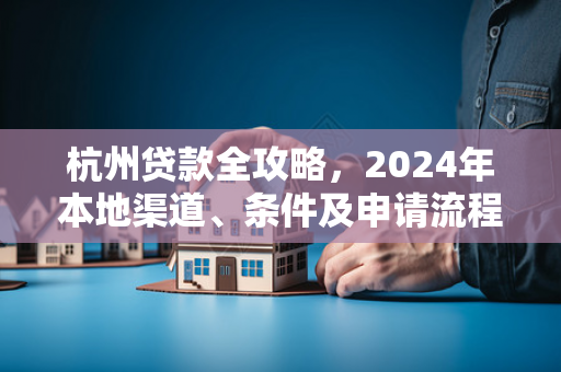 杭州贷款全攻略,2024年本地渠道、条件及申请流程详解 杭州贷款全攻略,2024年本地渠道、条件及申请流程详解