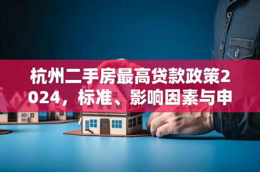 杭州二手房最高贷款政策2024,标准、影响因素与申请指南