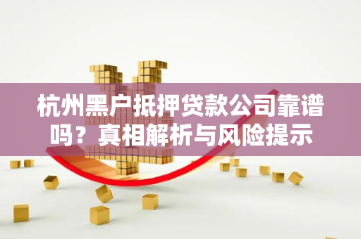 杭州黑户抵押贷款公司靠谱吗?真相解析与风险提示