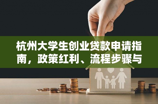 杭州大学生创业贷款申请指南,政策红利、流程步骤与避坑要点